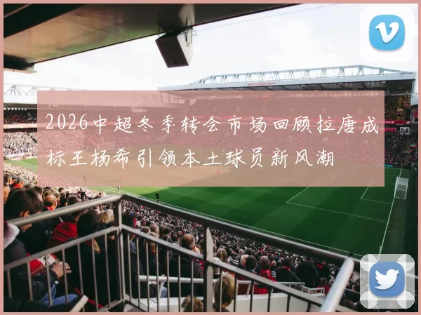 2026中超冬季转会市场回顾拉唐成标王杨希引领本土球员新风潮