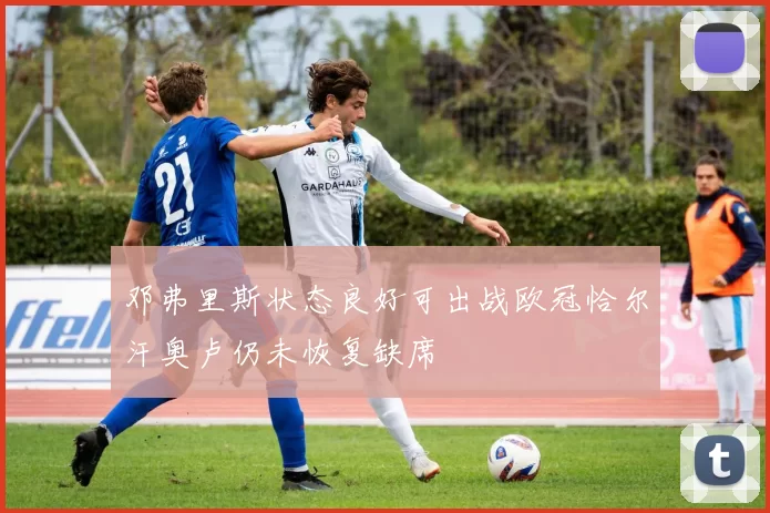 邓弗里斯状态良好可出战欧冠恰尔汗奥卢仍未恢复缺席