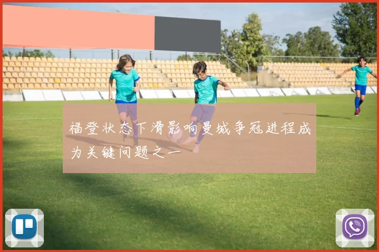 福登状态下滑影响曼城争冠进程成为关键问题之一