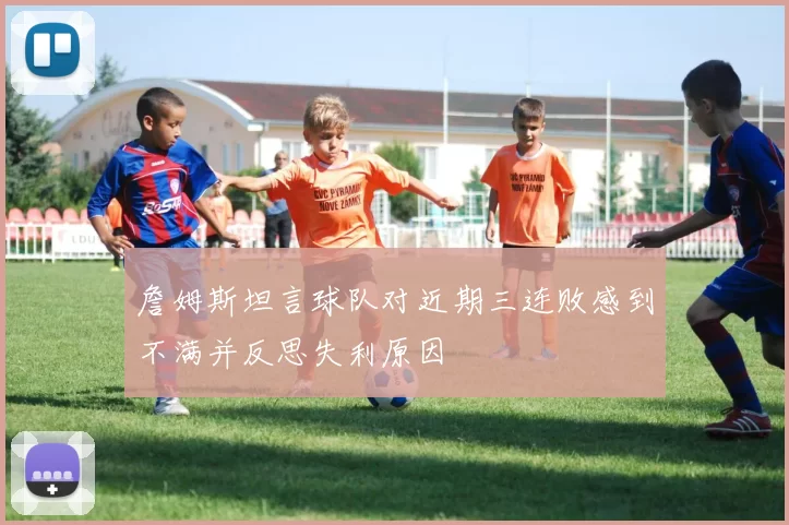 詹姆斯坦言球队对近期三连败感到不满并反思失利原因