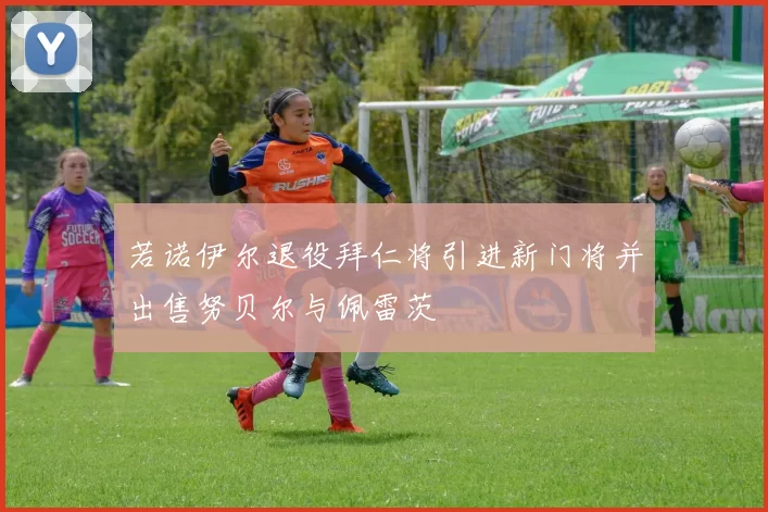若诺伊尔退役拜仁将引进新门将并出售努贝尔与佩雷茨