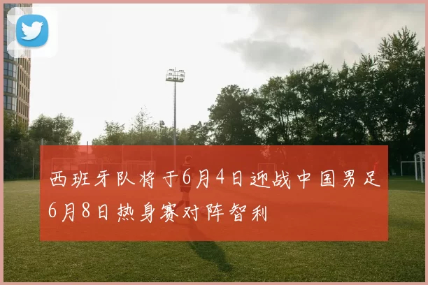 西班牙队将于6月4日迎战中国男足6月8日热身赛对阵智利