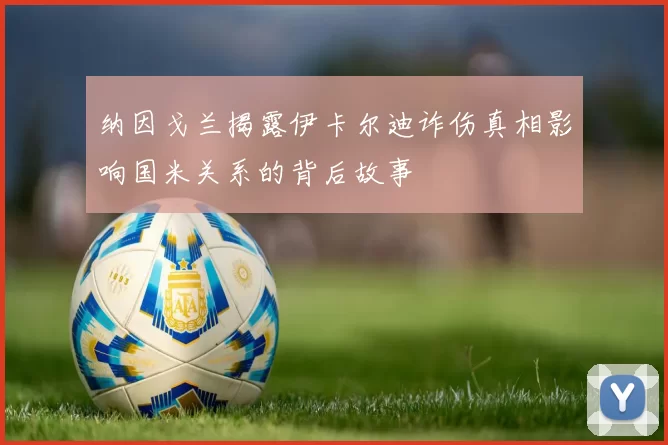 纳因戈兰揭露伊卡尔迪诈伤真相影响国米关系的背后故事