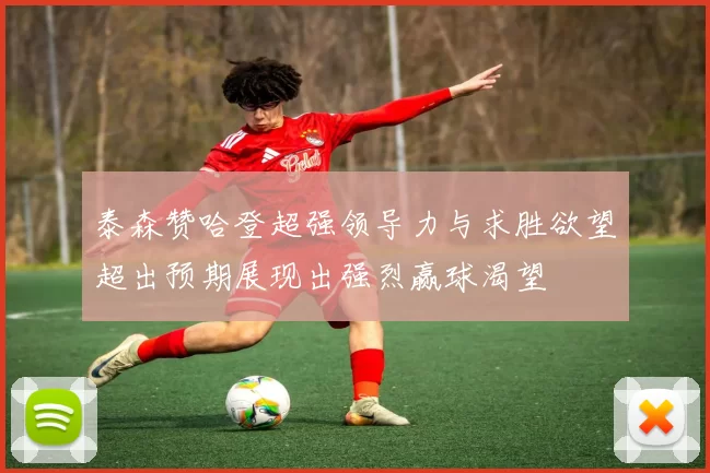 泰森赞哈登超强领导力与求胜欲望超出预期展现出强烈赢球渴望
