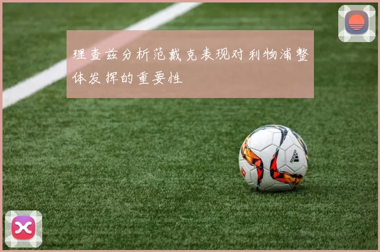 理查兹分析范戴克表现对利物浦整体发挥的重要性