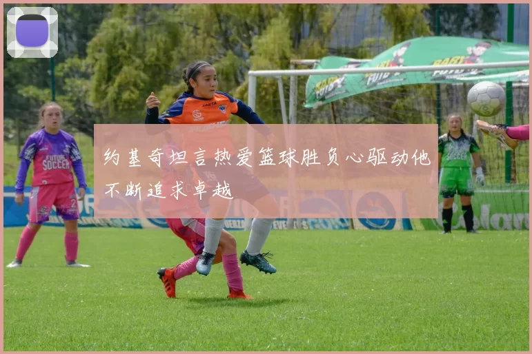 约基奇坦言热爱篮球胜负心驱动他不断追求卓越