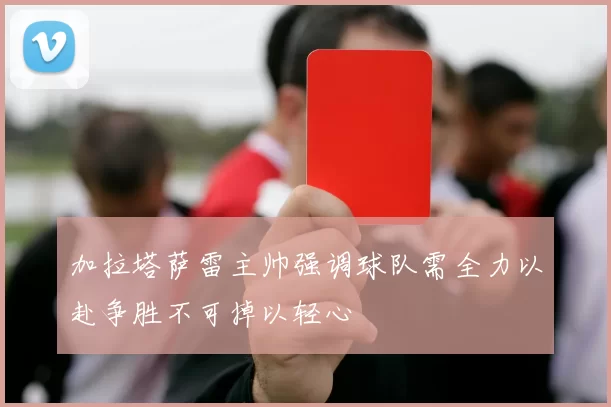 加拉塔萨雷主帅强调球队需全力以赴争胜不可掉以轻心