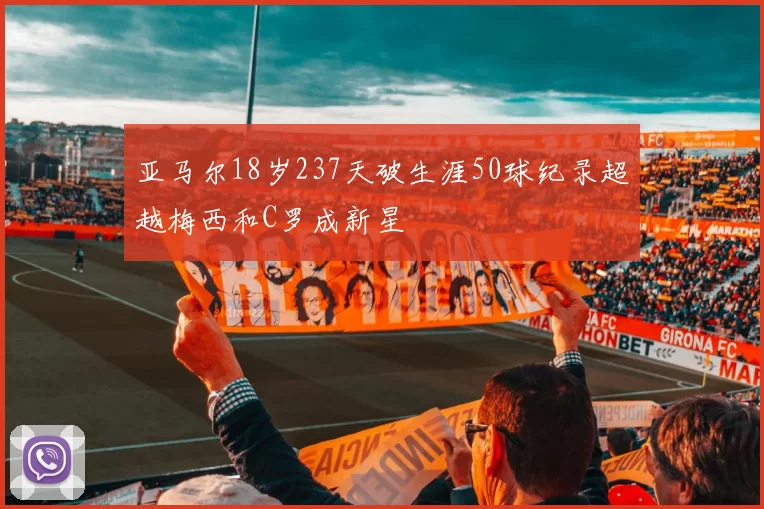 亚马尔18岁237天破生涯50球纪录超越梅西和C罗成新星