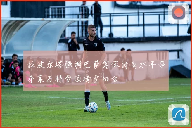 拉波尔塔强调巴萨需保持高水平争夺莱万特登顶榜首机会