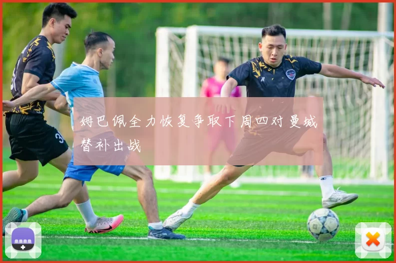 姆巴佩全力恢复争取下周四对曼城替补出战