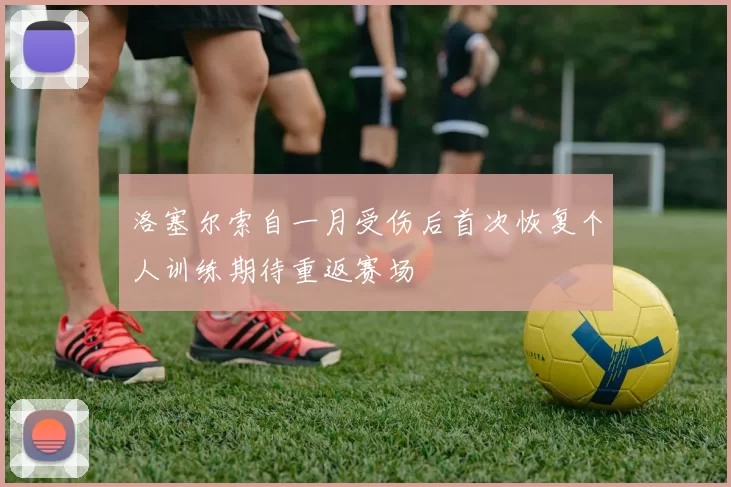 洛塞尔索自一月受伤后首次恢复个人训练期待重返赛场