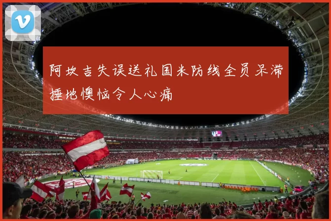 阿坎吉失误送礼国米防线全员呆滞捶地懊恼令人心痛