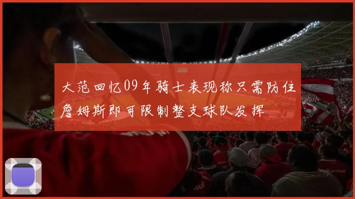大范回忆09年骑士表现称只需防住詹姆斯即可限制整支球队发挥
