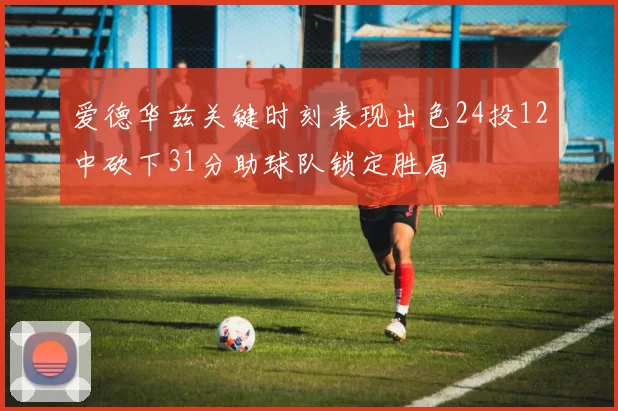 爱德华兹关键时刻表现出色24投12中砍下31分助球队锁定胜局