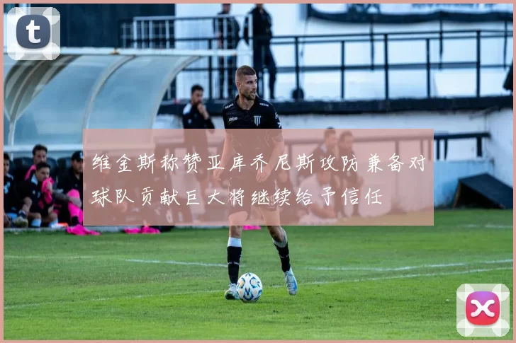 维金斯称赞亚库乔尼斯攻防兼备对球队贡献巨大将继续给予信任