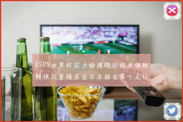 ESPN世界杯实力榜揭晓西班牙领跑阿根廷紧随其后日本排名第十五位