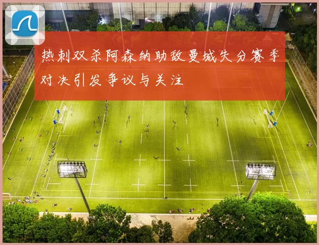 热刺双杀阿森纳助敌曼城失分赛季对决引发争议与关注