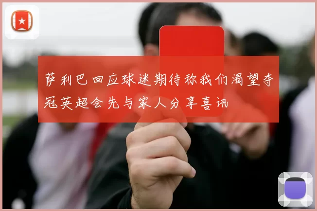 萨利巴回应球迷期待称我们渴望夺冠英超会先与家人分享喜讯