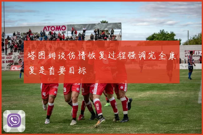 塔图姆谈伤情恢复过程强调完全康复是首要目标