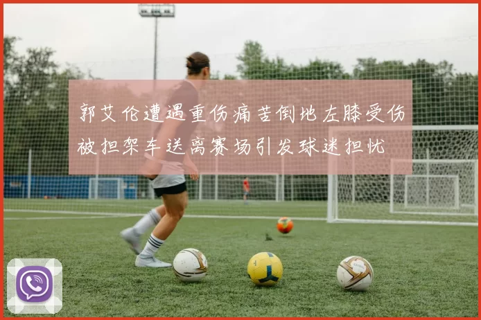 郭艾伦遭遇重伤痛苦倒地左膝受伤被担架车送离赛场引发球迷担忧