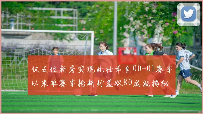 仅五位新秀实现此壮举自00-01赛季以来单赛季抢断封盖双80成就揭秘