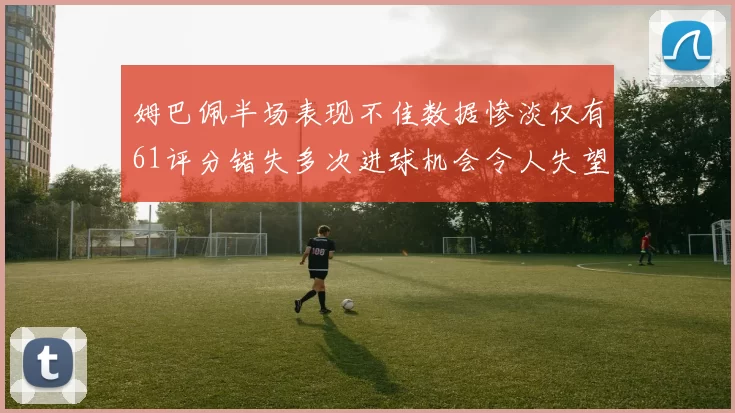 姆巴佩半场表现不佳数据惨淡仅有61评分错失多次进球机会令人失望