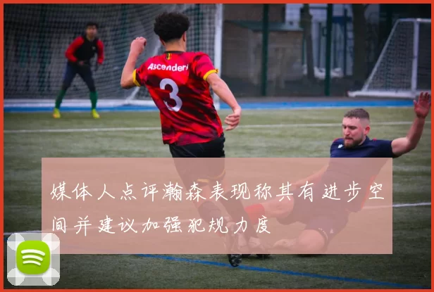 媒体人点评瀚森表现称其有进步空间并建议加强犯规力度