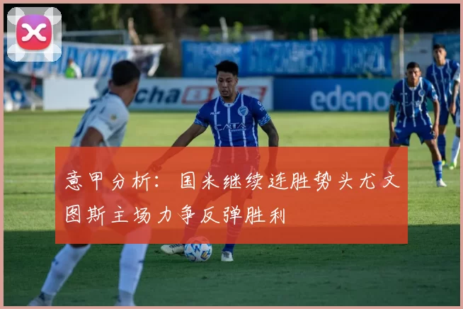 意甲分析：国米继续连胜势头尤文图斯主场力争反弹胜利