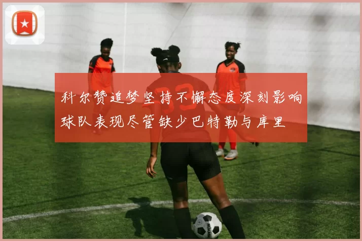 科尔赞追梦坚持不懈态度深刻影响球队表现尽管缺少巴特勒与库里