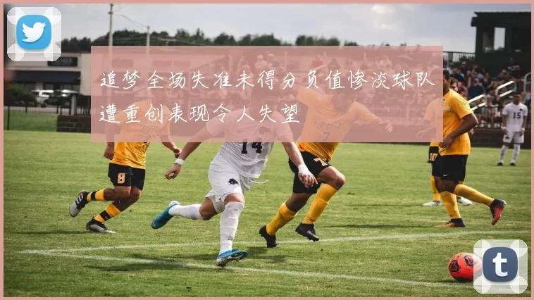 追梦全场失准未得分负值惨淡球队遭重创表现令人失望